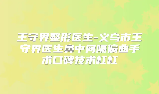 王守界整形医生-义乌市王守界医生鼻中间隔偏曲手术口碑技术杠杠