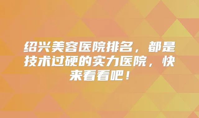 绍兴美容医院排名,都是技术过硬的实力医院,快来看看吧!