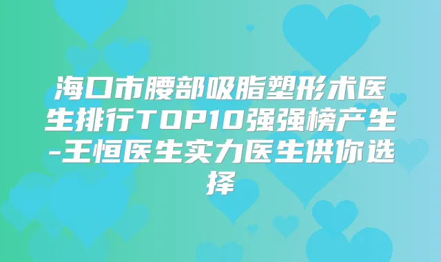 海口市腰部吸脂塑形术医生排行TOP10强强榜产生-王恒医生实力医生供你选择