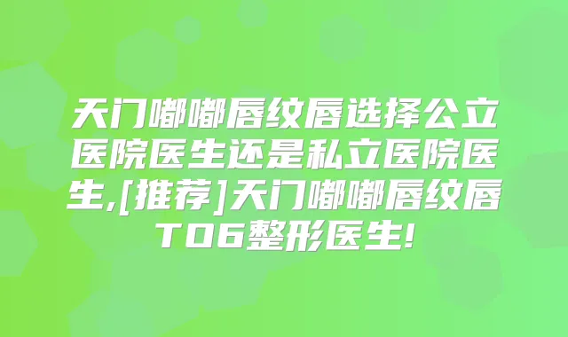 天门嘟嘟唇纹唇选择公立医院医生还是私立医院医生,[推荐]天门嘟嘟唇纹唇TO6整形医生!