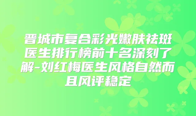 晋城市复合彩光嫩肤祛斑医生排行榜前十名深刻了解-刘红梅医生风格自然而且风评稳定