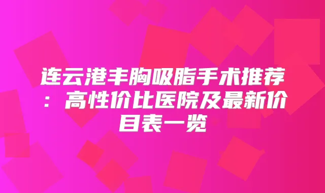 连云港丰胸吸脂手术推荐:高性价比医院及新价目表一览