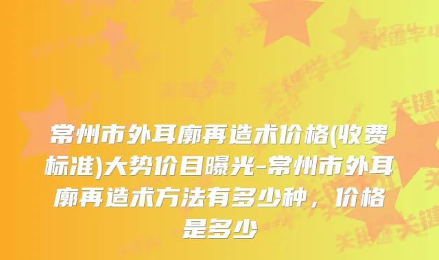 常州市外耳廓再造术价格(收费标准)大势价目曝光-常州市外耳廓再造术方法有多少种，价格是多少