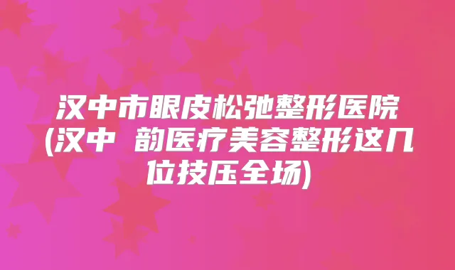汉中市眼皮松弛整形医院(汉中珺韵医疗美容整形这几位技压全场)