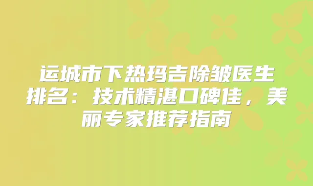 运城市下热玛吉除皱医生排名：技术精湛口碑佳，美丽专家推荐指南