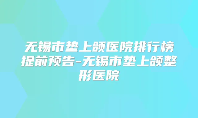 无锡市垫上颌医院排行榜提前预告-无锡市垫上颌整形医院