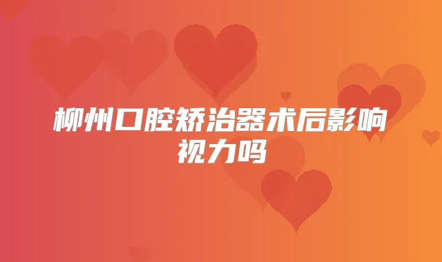 柳州口腔矫治器术后影响视力吗