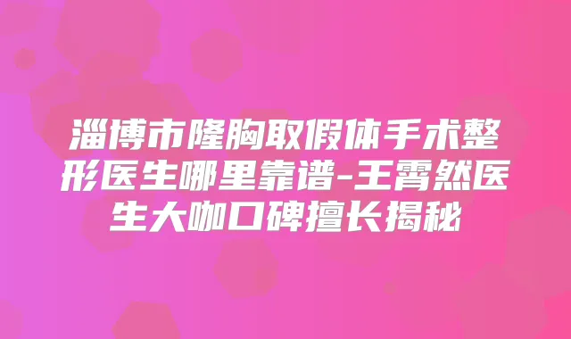 淄博市隆胸取假体手术整形医生哪里靠谱-王霄然医生大咖口碑擅长揭秘