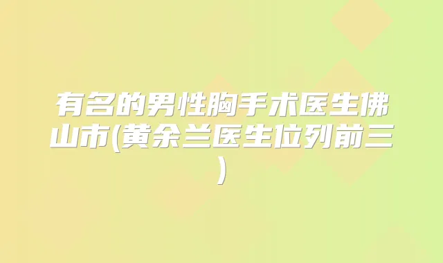有名的男性胸手术医生佛山市(黄余兰医生位列前三)