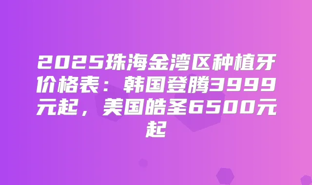 2025珠海金湾区种植牙价格表：韩国登腾3999元起，美国皓圣6500元起