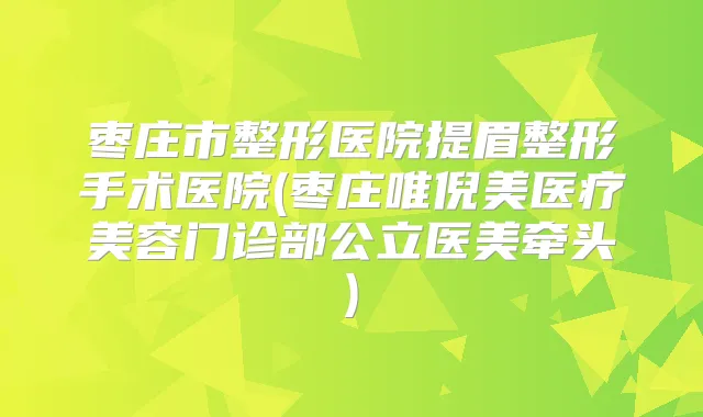 枣庄市整形医院提眉整形手术医院(枣庄唯倪美医疗美容门诊部公立医美牵头)
