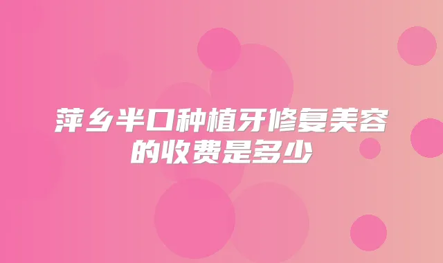 萍乡半口种植牙修复美容的收费是多少