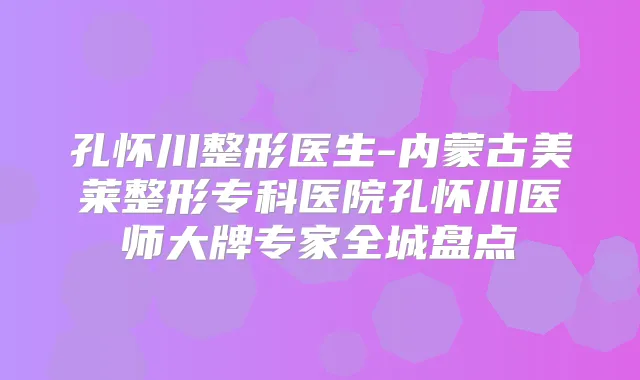 孔怀川整形医生-内蒙古美莱整形专科医院孔怀川医师大牌专家全城盘点