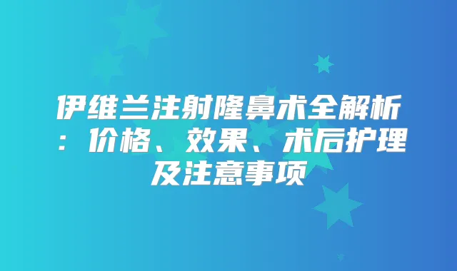 伊维兰注射隆鼻术全解析：价格、效果、术后护理及注意事项