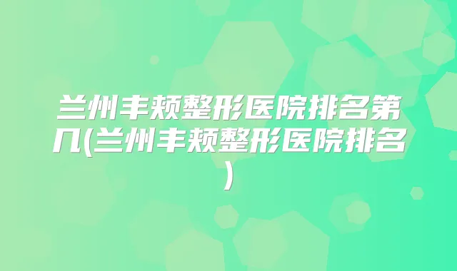 兰州丰颊整形医院排名第几(兰州丰颊整形医院排名)