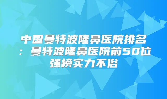 中国曼特波隆鼻医院排名:曼特波隆鼻医院前50位强榜实力不俗
