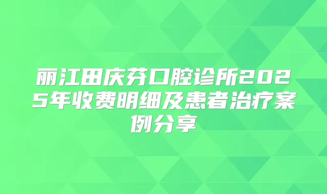 丽江田庆芬口腔诊所2025年收费明细及患者案例分享