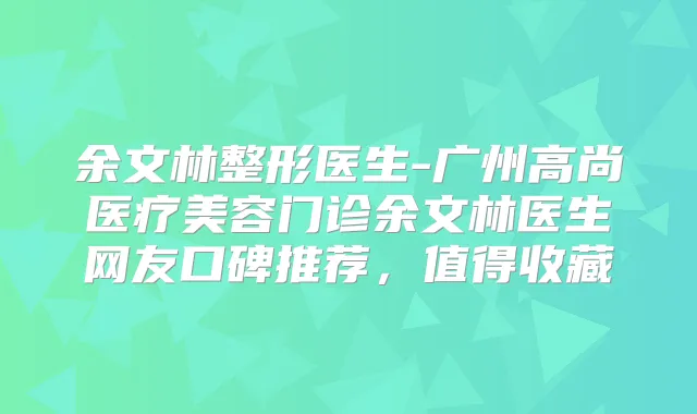 余文林整形医生-广州高尚医疗美容门诊余文林医生网友口碑推荐,值得收藏