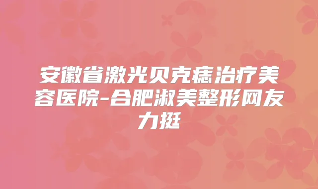 安徽省激光贝克痣美容医院-合肥淑美整形网友力挺