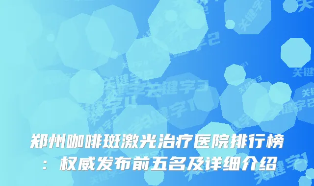 郑州咖啡斑激光医院排行榜：发布前五名及详细介绍
