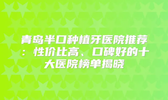 青岛半口种植牙医院推荐：性价比高、口碑好的十大医院榜单揭晓