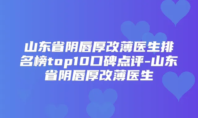山东省阴唇厚改薄医生排名榜top10口碑点评-山东省阴唇厚改薄医生