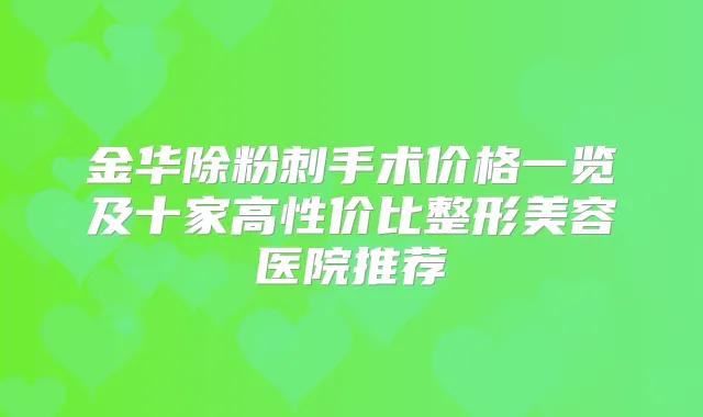 金华除粉刺手术价格一览及十家高性价比整形美容医院推荐
