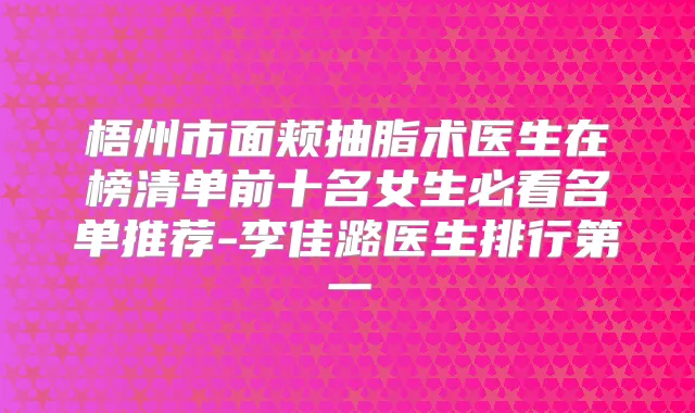 梧州市面颊抽脂术医生在榜清单前十名女生必看名单推荐-李佳潞医生排行第一