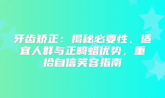 牙齿矫正:揭秘必要性、适宜人群与正畸蜡优势,重拾自信笑容指南