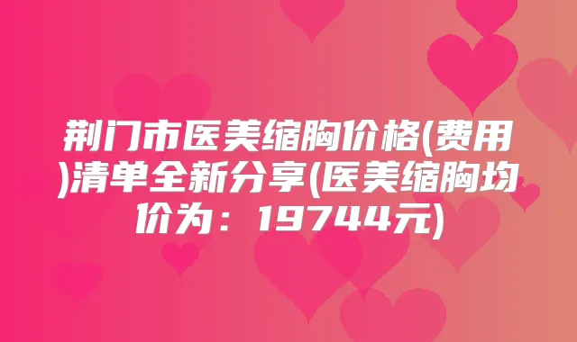 荆门市医美缩胸价格(费用)清单全新分享(医美缩胸均价为:19744元)
