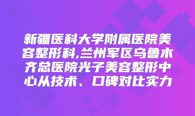 新疆医科大学附属医院美容整形科,兰州军区乌鲁木齐总医院光子美容整形中心从技术、口碑对比实力
