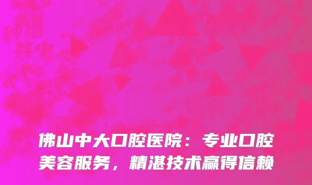 佛山中大口腔医院:专业口腔美容服务,精湛技术赢得信赖
