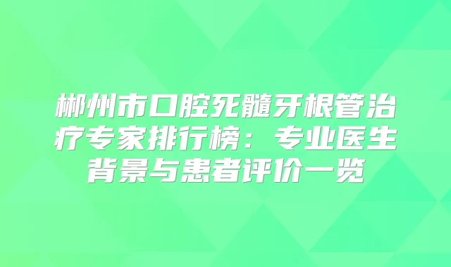 郴州市口腔死髓牙根管专家排行榜:专业医生背景与患者评价一览