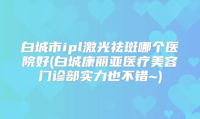 白城市ipl激光祛斑哪个医院好(白城康丽亚医疗美容门诊部实力也不错~)