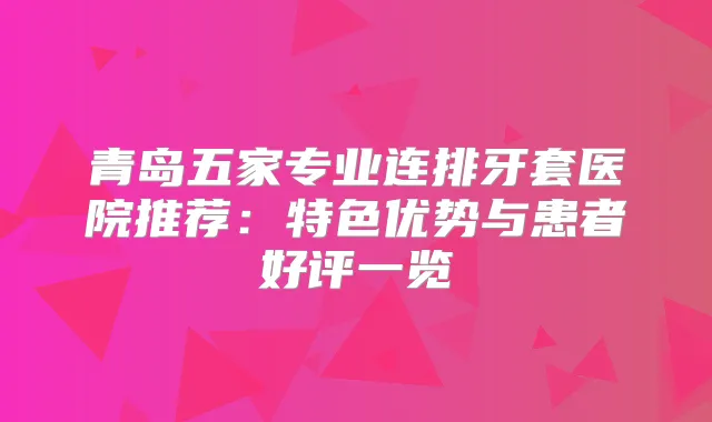 青岛五家专业连排牙套医院推荐:特色优势与患者好评一览