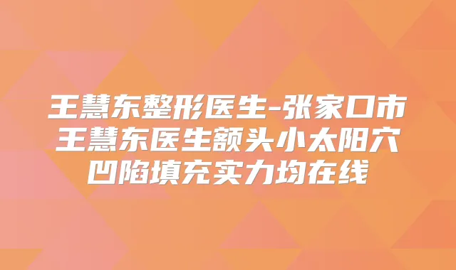 王慧东整形医生-张家口市王慧东医生额头小太阳穴凹陷填充实力均在线