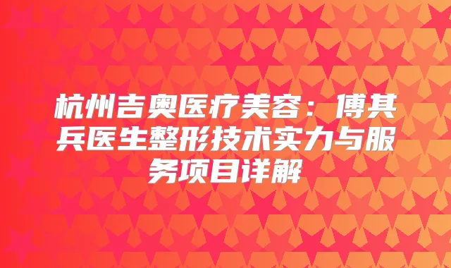 杭州吉奥医疗美容：傅其兵医生整形技术实力与服务项目详解