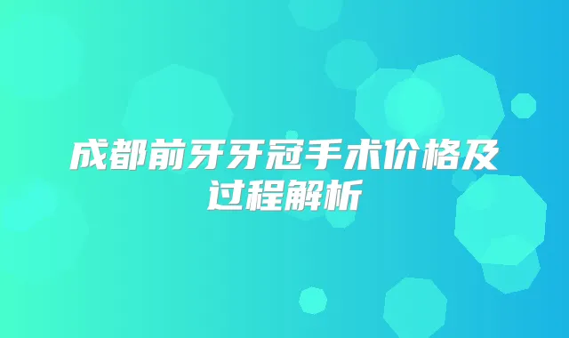 成都前牙牙冠手术价格及过程解析
