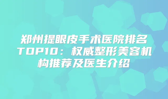 郑州提眼皮手术医院排名TOP10：整形美容机构推荐及医生介绍