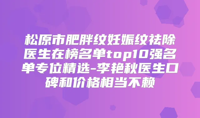 松原市肥胖纹妊娠纹祛除医生在榜名单top10强名单专位精选-李艳秋医生口碑和价格相当不赖