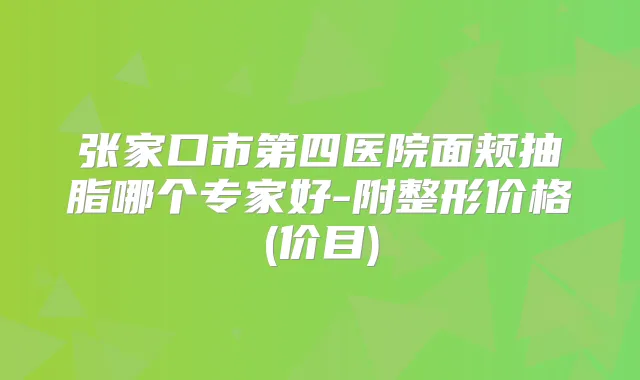张家口市第四医院面颊抽脂哪个专家好-附整形价格(价目)