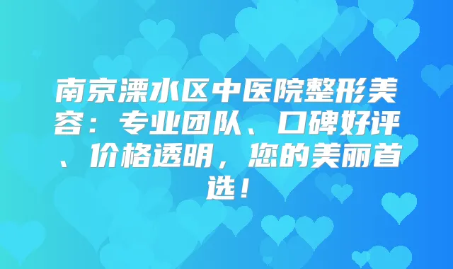 南京溧水区中医院整形美容：专业团队、口碑好评、价格透明，您的美丽首选！