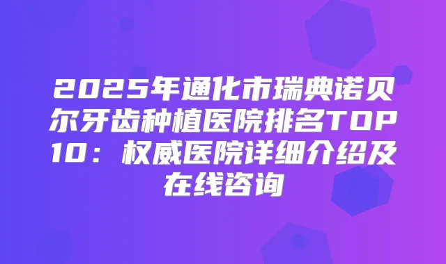 2025年通化市瑞典诺贝尔牙齿种植医院排名TOP10：医院详细介绍及在线咨询