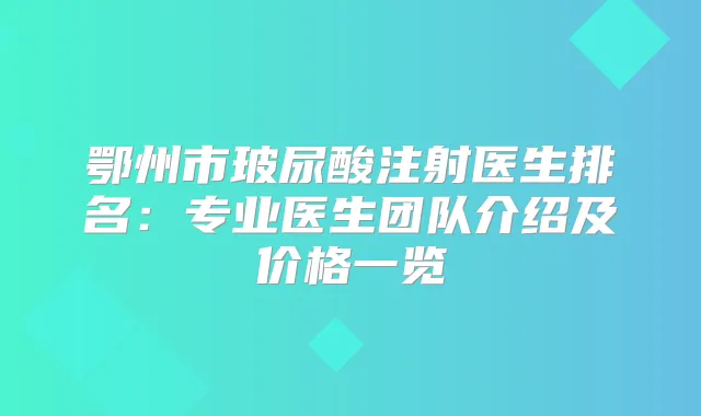 鄂州市玻尿酸注射医生排名：专业医生团队介绍及价格一览