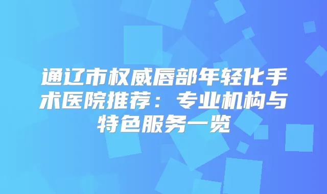 通辽市唇部年轻化手术医院推荐:专业机构与特色服务一览