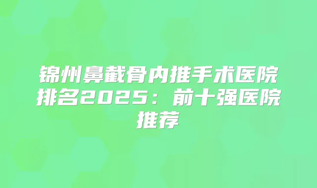 锦州鼻截骨内推手术医院排名2025：前十强医院推荐