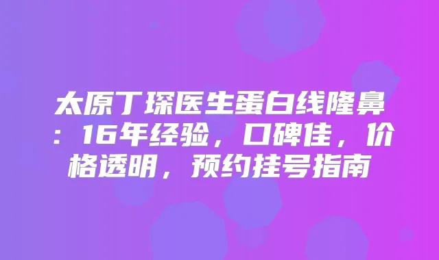 太原丁琛医生蛋白线隆鼻：16年经验，口碑佳，价格透明，预约挂号指南