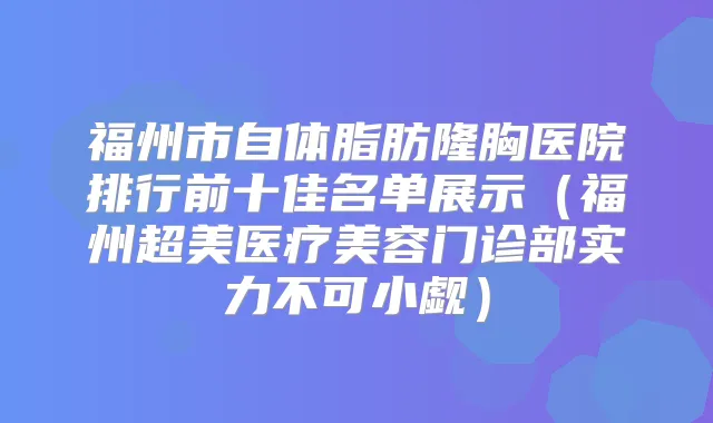 福州市自体脂肪隆胸医院排行前十佳名单展示(福州超美医疗美容门诊部实力不可小觑)