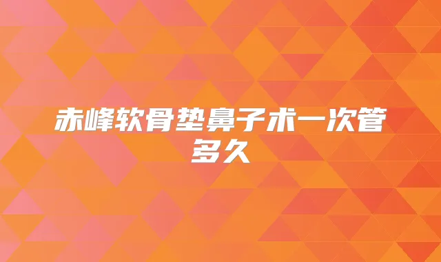 赤峰软骨垫鼻子术一次管多久