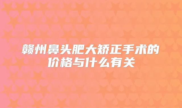 赣州鼻头肥大矫正手术的价格与什么有关